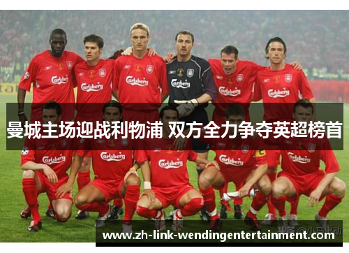 曼城主场迎战利物浦 双方全力争夺英超榜首 曼城主场迎战利物浦 双方全力争夺英超榜首