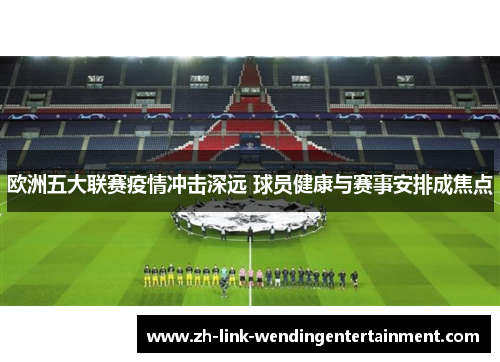 欧洲五大联赛疫情冲击深远 球员健康与赛事安排成焦点 欧洲五大联赛疫情冲击深远 球员健康与赛事安排成焦点