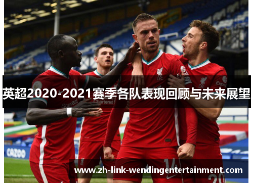 英超2020-2021赛季各队表现回顾与未来展望 英超2020-2021赛季各队表现回顾与未来展望