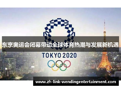 东京奥运会闭幕带动全球体育热潮与发展新机遇 东京奥运会闭幕带动全球体育热潮与发展新机遇