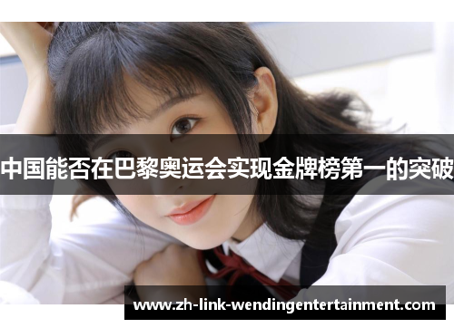 中国能否在巴黎奥运会实现金牌榜第一的突破 中国能否在巴黎奥运会实现金牌榜第一的突破