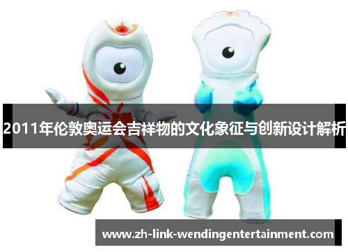 2011年伦敦奥运会吉祥物的文化象征与创新设计解析 2011年伦敦奥运会吉祥物的文化象征与创新设计解析