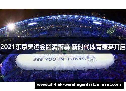 2021东京奥运会圆满落幕 新时代体育盛宴开启
